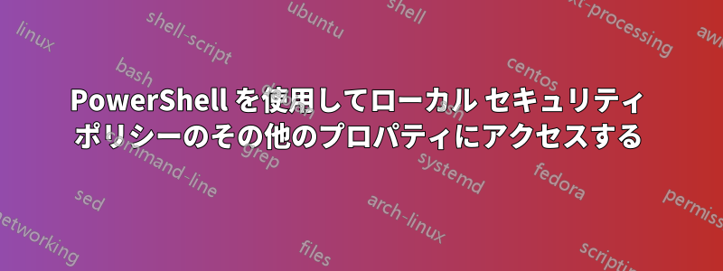 PowerShell を使用してローカル セキュリティ ポリシーのその他のプロパティにアクセスする