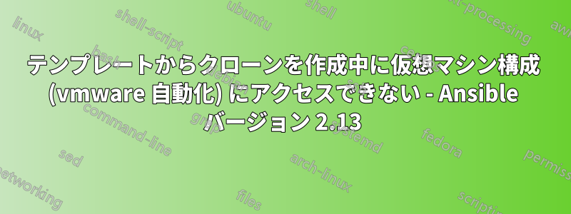 テンプレートからクローンを作成中に仮想マシン構成 (vmware 自動化) にアクセスできない - Ansible バージョン 2.13