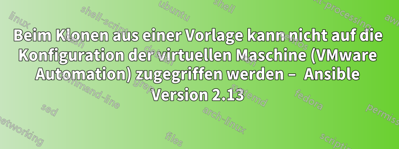 Beim Klonen aus einer Vorlage kann nicht auf die Konfiguration der virtuellen Maschine (VMware Automation) zugegriffen werden – Ansible Version 2.13