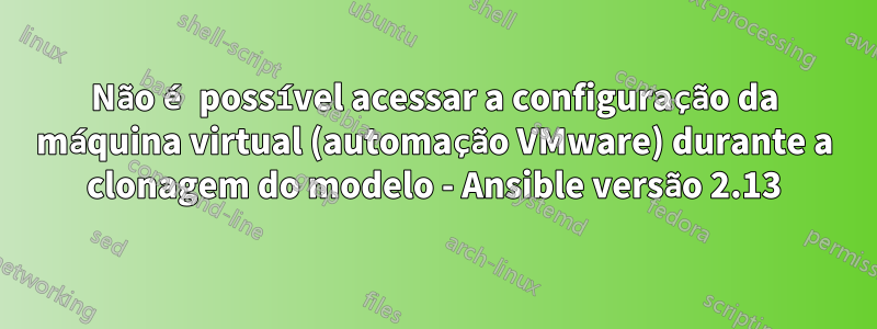 Não é possível acessar a configuração da máquina virtual (automação VMware) durante a clonagem do modelo - Ansible versão 2.13