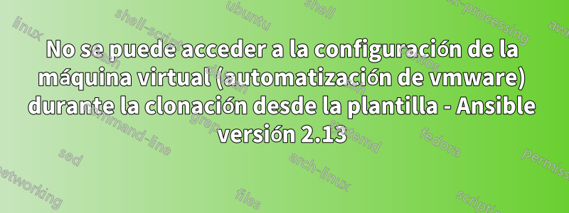 No se puede acceder a la configuración de la máquina virtual (automatización de vmware) durante la clonación desde la plantilla - Ansible versión 2.13