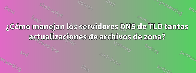 ¿Cómo manejan los servidores DNS de TLD tantas actualizaciones de archivos de zona?