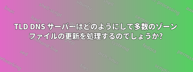 TLD DNS サーバーはどのようにして多数のゾーン ファイルの更新を処理するのでしょうか?