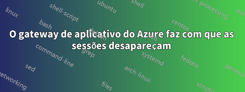 O gateway de aplicativo do Azure faz com que as sessões desapareçam