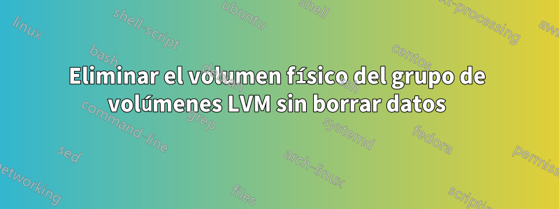 Eliminar el volumen físico del grupo de volúmenes LVM sin borrar datos