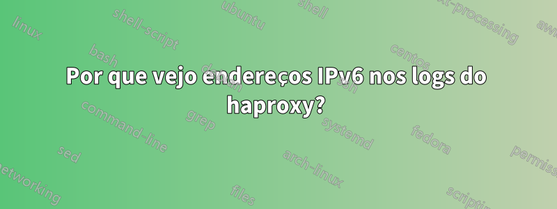 Por que vejo endereços IPv6 nos logs do haproxy?