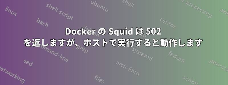 Docker の Squid は 502 を返しますが、ホストで実行すると動作します