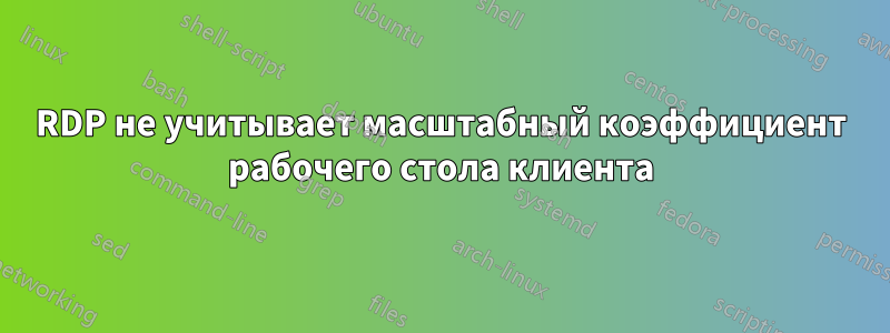 RDP не учитывает масштабный коэффициент рабочего стола клиента