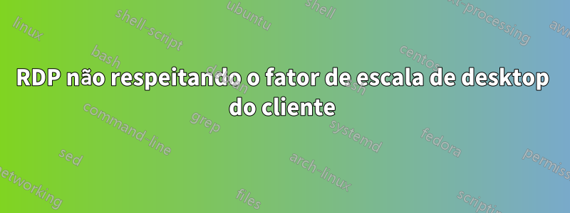 RDP não respeitando o fator de escala de desktop do cliente