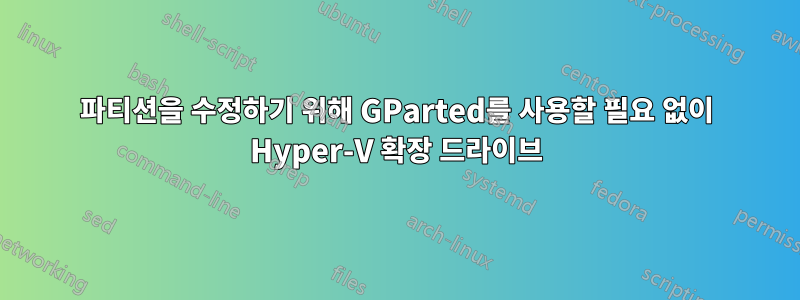 파티션을 수정하기 위해 GParted를 사용할 필요 없이 Hyper-V 확장 드라이브