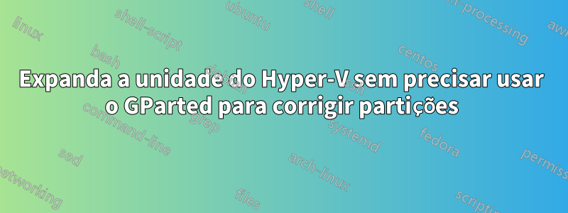 Expanda a unidade do Hyper-V sem precisar usar o GParted para corrigir partições