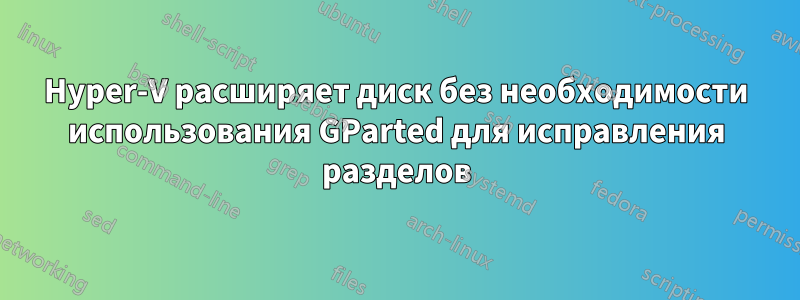 Hyper-V расширяет диск без необходимости использования GParted для исправления разделов