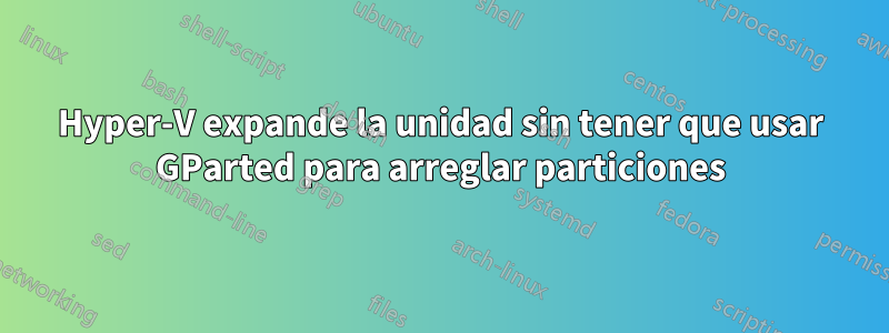 Hyper-V expande la unidad sin tener que usar GParted para arreglar particiones