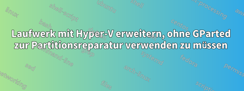 Laufwerk mit Hyper-V erweitern, ohne GParted zur Partitionsreparatur verwenden zu müssen