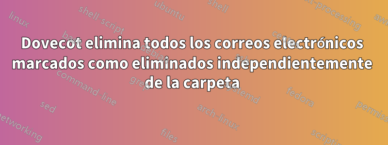 Dovecot elimina todos los correos electrónicos marcados como eliminados independientemente de la carpeta