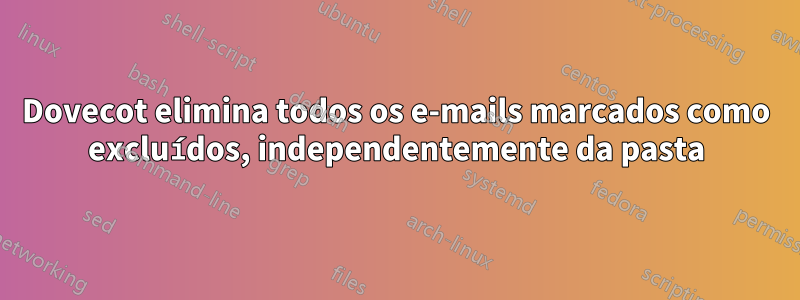 Dovecot elimina todos os e-mails marcados como excluídos, independentemente da pasta