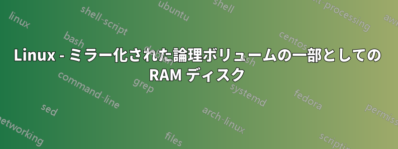 Linux - ミラー化された論理ボリュームの一部としての RAM ディスク