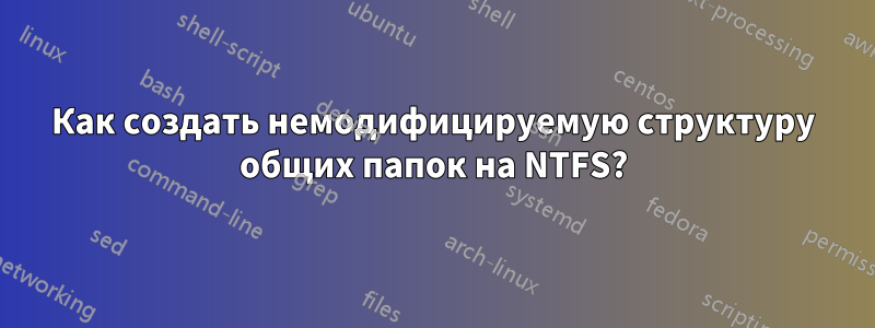 Как создать немодифицируемую структуру общих папок на NTFS?