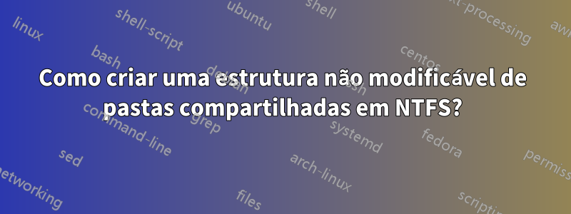 Como criar uma estrutura não modificável de pastas compartilhadas em NTFS?