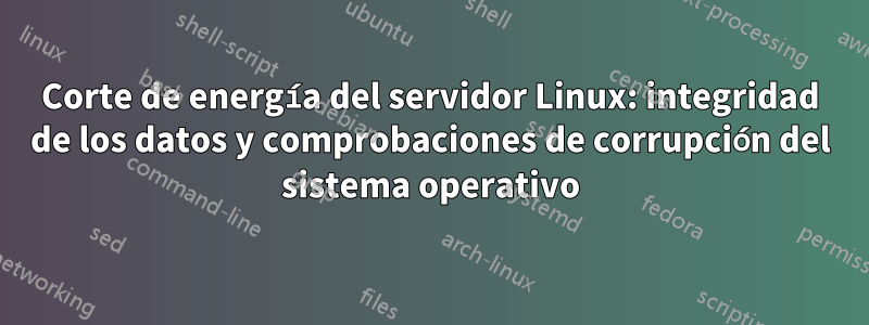 Corte de energía del servidor Linux: integridad de los datos y comprobaciones de corrupción del sistema operativo