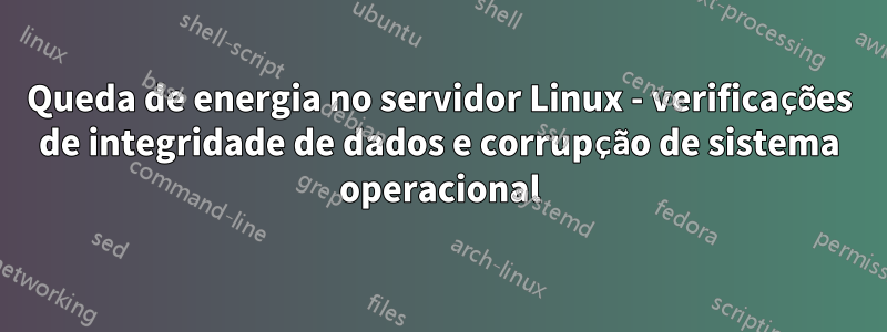 Queda de energia no servidor Linux - verificações de integridade de dados e corrupção de sistema operacional