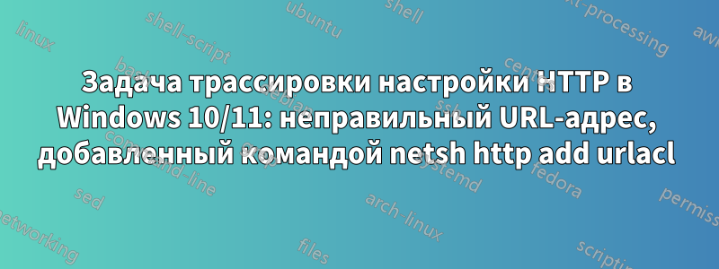 Задача трассировки настройки HTTP в Windows 10/11: неправильный URL-адрес, добавленный командой netsh http add urlacl