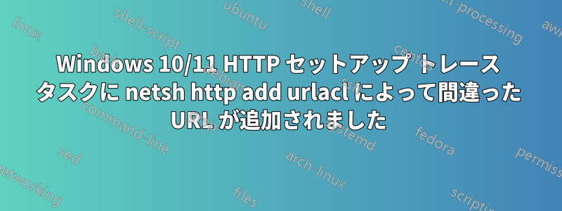 Windows 10/11 HTTP セットアップ トレース タスクに netsh http add urlacl によって間違った URL が追加されました