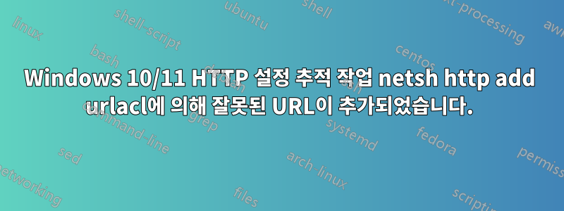 Windows 10/11 HTTP 설정 추적 작업 netsh http add urlacl에 의해 잘못된 URL이 추가되었습니다.