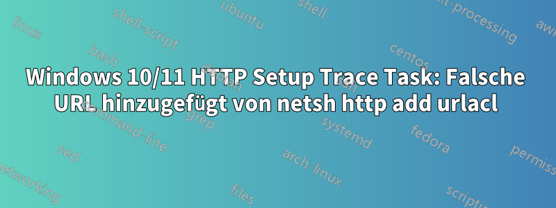 Windows 10/11 HTTP Setup Trace Task: Falsche URL hinzugefügt von netsh http add urlacl