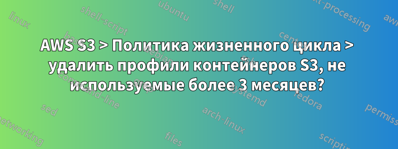 AWS S3 > Политика жизненного цикла > удалить профили контейнеров S3, не используемые более 3 месяцев?