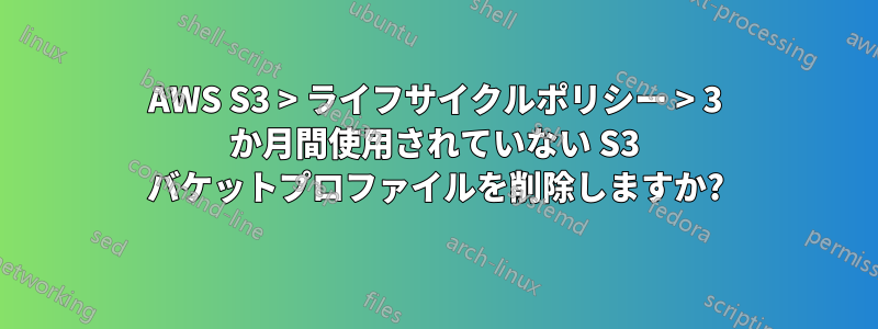 AWS S3 > ライフサイクルポリシー > 3 か月間使用されていない S3 バケットプロファイルを削除しますか?