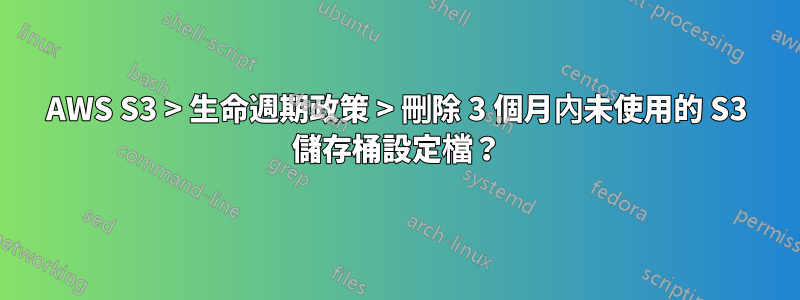 AWS S3 > 生命週期政策 > 刪除 3 個月內未使用的 S3 儲存桶設定檔？