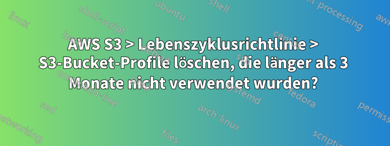 AWS S3 > Lebenszyklusrichtlinie > S3-Bucket-Profile löschen, die länger als 3 Monate nicht verwendet wurden?