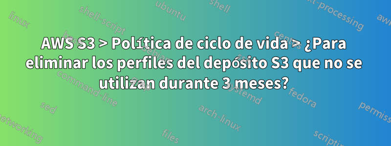 AWS S3 > Política de ciclo de vida > ¿Para eliminar los perfiles del depósito S3 que no se utilizan durante 3 meses?