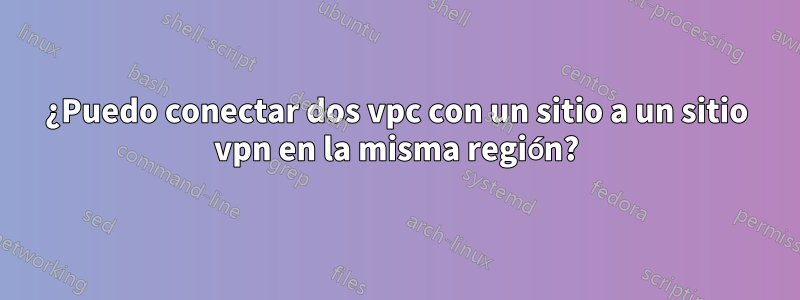 ¿Puedo conectar dos vpc con un sitio a un sitio vpn en la misma región?