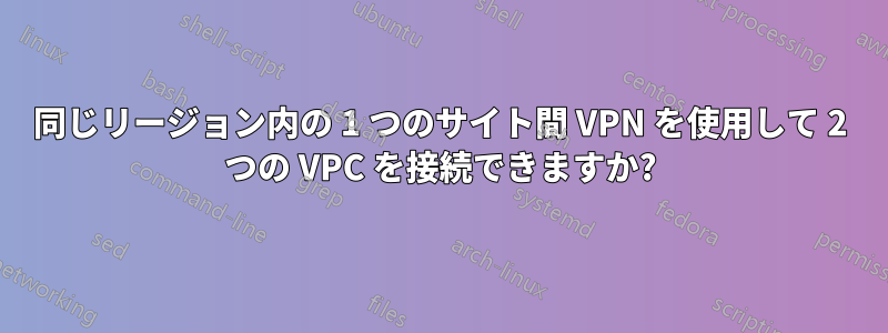 同じリージョン内の 1 つのサイト間 VPN を使用して 2 つの VPC を接続できますか?