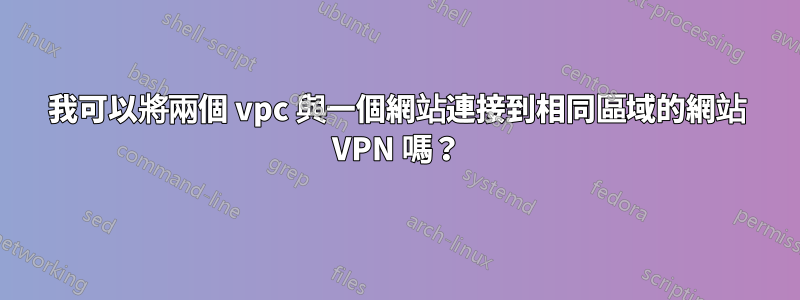 我可以將兩個 vpc 與一個網站連接到相同區域的網站 VPN 嗎？