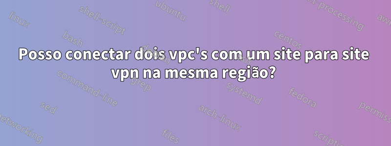 Posso conectar dois vpc's com um site para site vpn na mesma região?