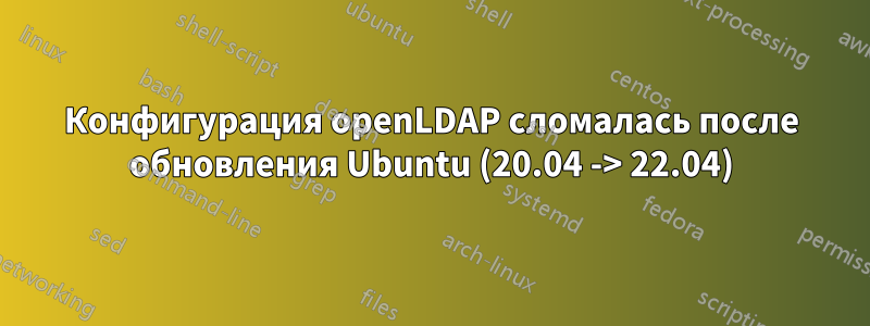 Конфигурация openLDAP сломалась после обновления Ubuntu (20.04 -> 22.04)