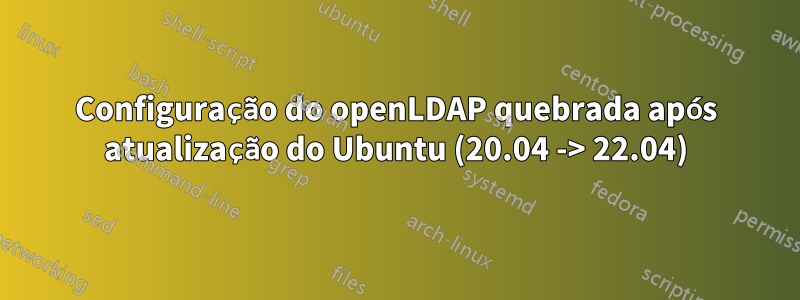 Configuração do openLDAP quebrada após atualização do Ubuntu (20.04 -> 22.04)