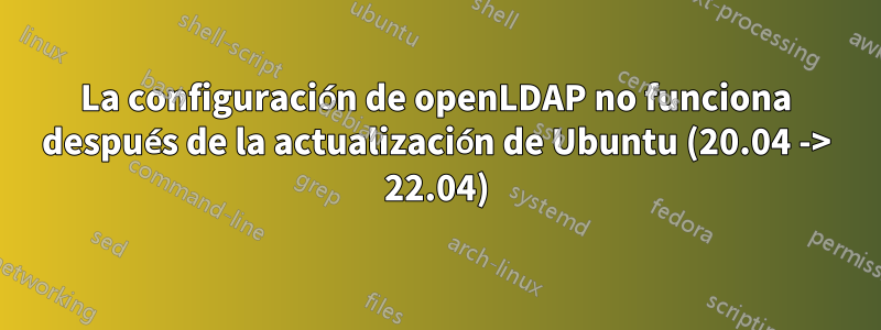 La configuración de openLDAP no funciona después de la actualización de Ubuntu (20.04 -> 22.04)