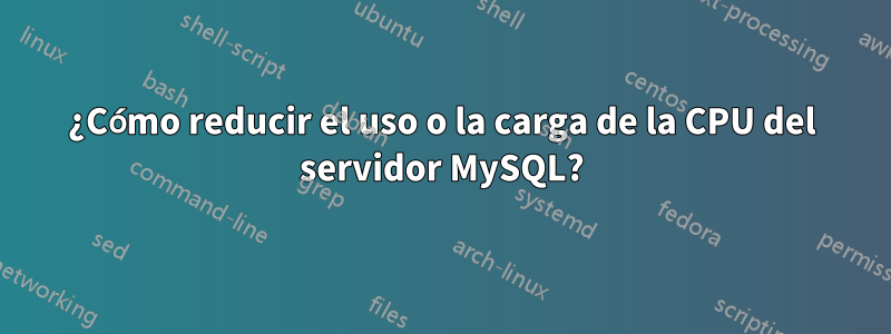 ¿Cómo reducir el uso o la carga de la CPU del servidor MySQL?