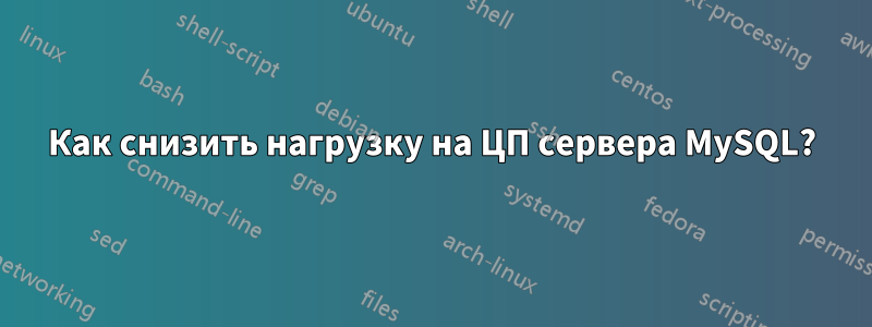 Как снизить нагрузку на ЦП сервера MySQL?