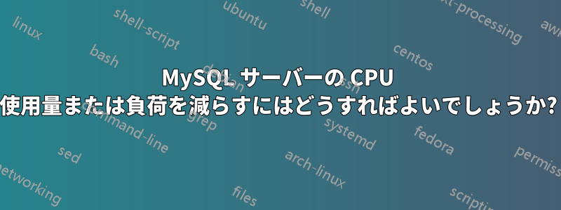 MySQL サーバーの CPU 使用量または負荷を減らすにはどうすればよいでしょうか?