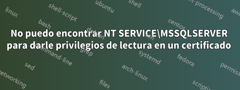 No puedo encontrar NT SERVICE\MSSQLSERVER para darle privilegios de lectura en un certificado