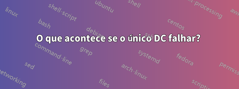 O que acontece se o único DC falhar?