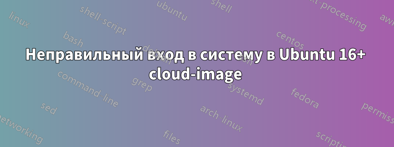 Неправильный вход в систему в Ubuntu 16+ cloud-image