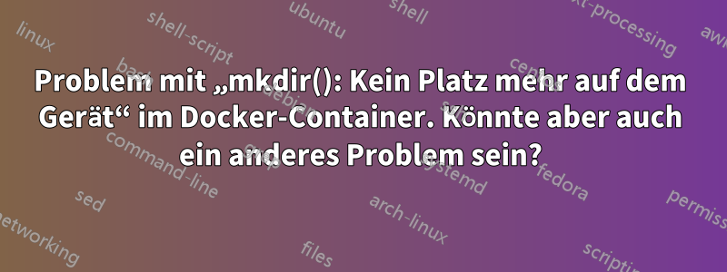 Problem mit „mkdir(): Kein Platz mehr auf dem Gerät“ im Docker-Container. Könnte aber auch ein anderes Problem sein?