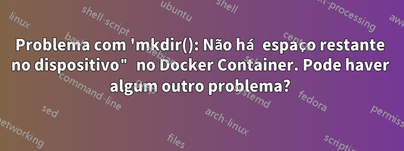 Problema com 'mkdir(): Não há espaço restante no dispositivo" no Docker Container. Pode haver algum outro problema?