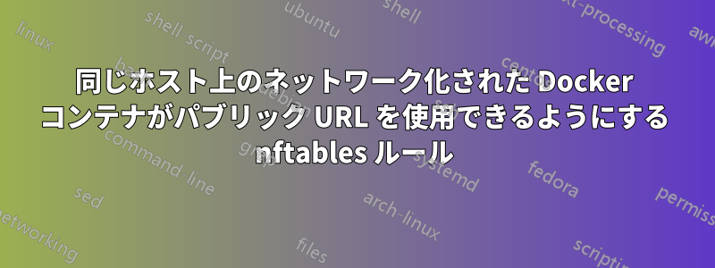 同じホスト上のネットワーク化された Docker コンテナがパブリック URL を使用できるようにする nftables ルール